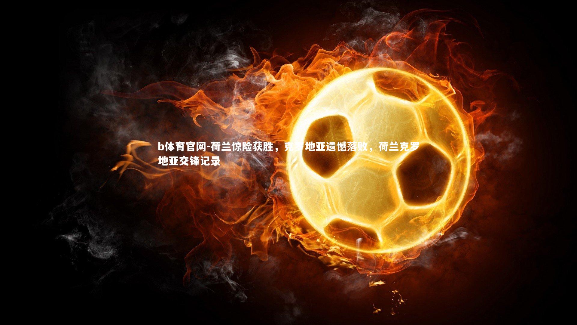 荷兰惊险获胜，克罗地亚遗憾落败，荷兰克罗地亚交锋记录