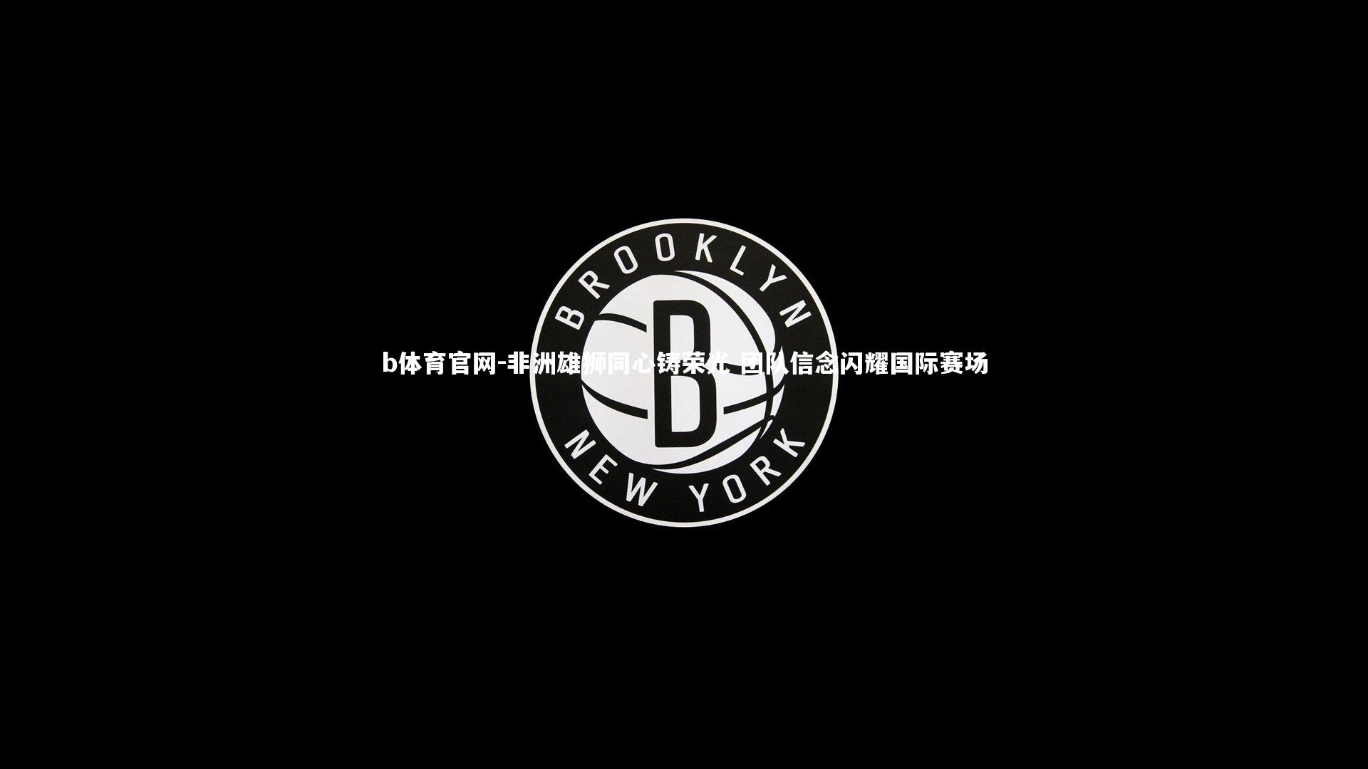 非洲雄狮同心铸荣光 团队信念闪耀国际赛场