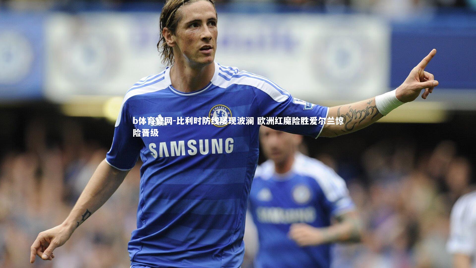 比利时防线屡现波澜 欧洲红魔险胜爱尔兰惊险晋级