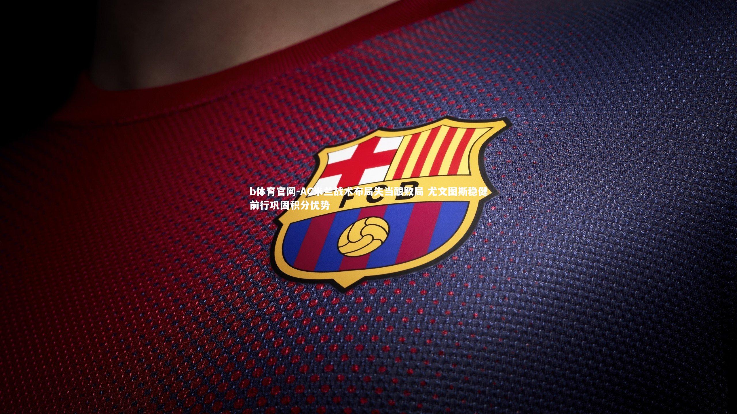 AC米兰战术布局失当酿败局 尤文图斯稳健前行巩固积分优势