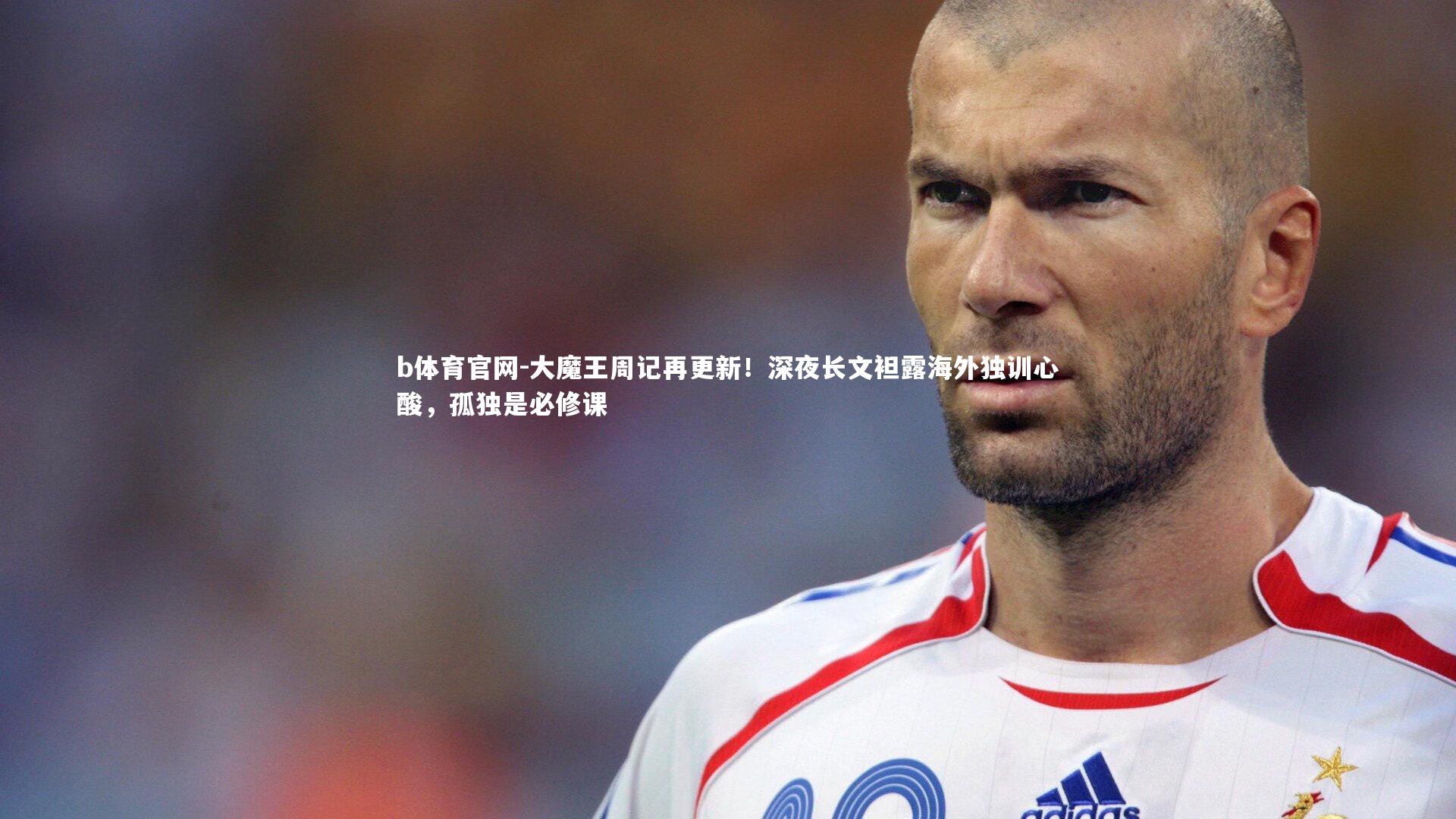b体育官网-大魔王周记再更新！深夜长文袒露海外独训心酸，孤独是必修课
