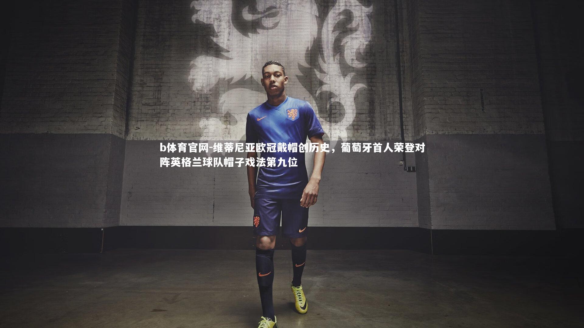 维蒂尼亚欧冠戴帽创历史，葡萄牙首人荣登对阵英格兰球队帽子戏法第九位